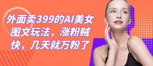 外面卖399的AI美女图文玩法,涨粉贼快,几天就万粉了-万象聊项目