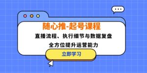 （12801期）随心推-起号课程：直播流程、执行细节与数据复盘，全方位提升运营能力-万象聊项目