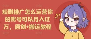 短剧推广怎么运营你的账号可以月入过万,原创+搬运教程-万象聊项目