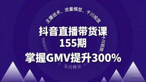 抖音直播带货课155期，主播话术、流量模型、千川投放，掌握GMV提升300%-万象聊项目
