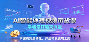 AI智能体短视频带货课：学起号打造高流量，掌握高流量转化，开启带货变现之路-万象聊项目