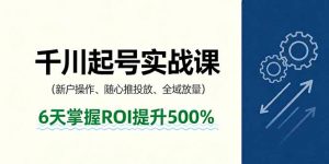 抖音千川起号实战课,新户操作,随心推投放,全域放量,6天掌握ROI提升500%-万象聊项目