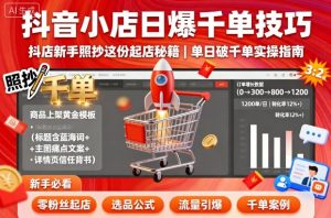 抖音小店日爆千单技巧，抖店新手照抄这份起店秘籍，单日破千单-万象聊项目