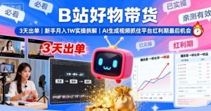 B站好物带货，3天出单，新手月入1W实操拆解，AI生成视频，抓住平台红利期最后机会-万象聊项目