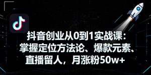 抖音创业从0到1实战课:掌握定位方法论、爆款元素、直播留人,月涨粉50w+-万象聊项目