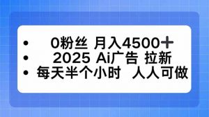 0粉丝 月入4500+，2025AI广告拉新，每天半个小时 人人可做-万象聊项目