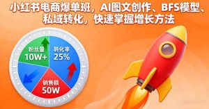 小红书电商爆单班，AI图文创作、BFS模型、私域转化，快速掌握增长方法-万象聊项目