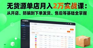 无货源单店月入2万实战课：从开店、防骗到下单发货、售后等基础全掌握-万象聊项目