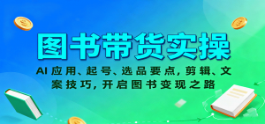 图书带货实操，AI应用、起号、选品要点，剪辑、文案技巧，开启图书变现之路-万象聊项目