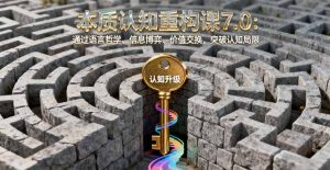 本质认知重构课7.0：通过语言哲学、信息博弈、价值交换，突破认知局限-万象聊项目