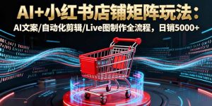 AI+小红书店铺矩阵玩法：AI文案/自动化剪辑/Live图制作全流程，日销5000+-万象聊项目