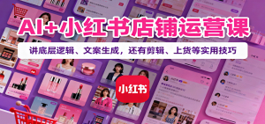 AI+小红书店铺运营课：讲底层逻辑、文案生成，还有剪辑、上货等实用技巧-万象聊项目