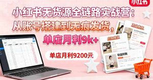 小红书无货源全链路实战营:从账号搭建到无痕发货,单店月利9k+-万象聊项目