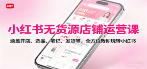 小红书无货源店铺运营课：涵盖开店、选品、笔记、发货等，全方位教你玩转小红书-万象聊项目