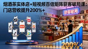 烟酒茶实体店+短视频百倍矩阵获客破局课：门店营收提升200%+-万象聊项目
