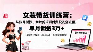 女装带货特训营：从账号授权、切片剪辑到付费投流全流程，单月佣金3万+-万象聊项目