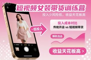 短视频女装带货训练营，投入少风险低，收益天花板高-万象聊项目