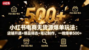 小红书电商无货源爆单玩法：店铺开通+爆品筛选+笔记制作，一晚爆单500+-万象聊项目