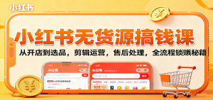小红书无货源搞钱课：从开店到选品，剪辑运营，售后处理，全流程解锁赚钱秘籍-万象聊项目