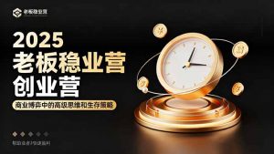 2025老板稳赚创业营:商业博弈中高级思维和生存策略,帮助创业者快速盈利-万象聊项目