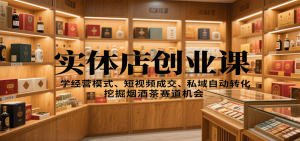 实体店创业课:学经营模式、短视频成交、私域自动转化,挖掘烟酒茶赛道机会-万象聊项目