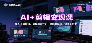 AI+剪辑变现课:学AI工具使用、掌握剪辑技巧,做爆款视频,接任务带货-万象聊项目