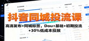 抖音同城投流课:高清发布+同城标签,Dou+基础+初期投流+30%低成本投放-万象聊项目