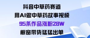 抖音中草药赛道，用Al做中草药故事视频95条作品涨粉28W，橱窗带货猛出单-万象聊项目