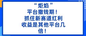 “炬焰”:平台撒钱期!抓住新赛道红利,5分钟二创内容,收益是其他平台几倍!-万象聊项目