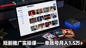 短剧推广实操课:授权获取+素材下载+爆款剪辑+平台运营,单账号月入1.5万+-万象聊项目
