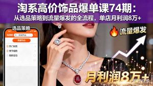 淘系高价饰品爆单课74期:从选品策略到流量爆发的全流程,单店月利润8万+-万象聊项目