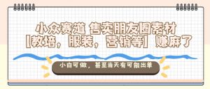 小众赛道售卖朋友圈素材【教培，服装，营销等】賺麻了，小白可做，甚至当天有可能出单-万象聊项目