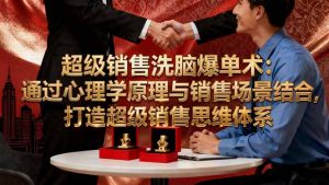 超级销售洗脑爆单术:通过心理学原理与销售场景结合,打造超级销售思维体系-万象聊项目