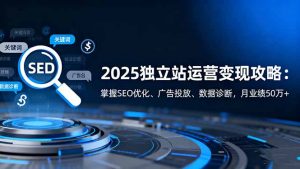 2025独立站运营变现攻略:掌握SEO优化、广告投放、数据诊断,月业绩50万+-万象聊项目