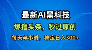 最新AI黑科技撸头条收益软件,无需指令,原创度直接拉满,每日稳定收益3张【揭秘】-万象聊项目