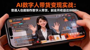 AI数字人带货变现实战:普通人也能制作数字人带货,副业月收益达8000+-万象聊项目