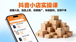 2025抖音小店实操课,店铺入驻、选品上架、动销推广,快速盈利,日销千单-万象聊项目