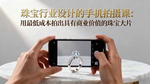 珠宝行业设计的手机拍摄课:用最低成本拍出具有商业价值的珠宝大片!-万象聊项目