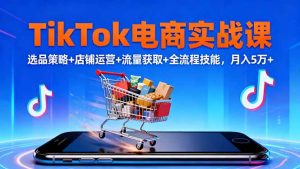 TikTok电商实战课10月,选品策略+店铺运营+流量获取+全流程技能,月入5万+-万象聊项目