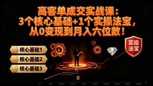 高 客单成交实战课：3个核心基础+1个实操法宝，从0变现到月入六位数！-万象聊项目