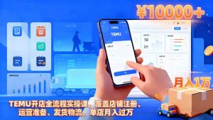 TEMU开店全流程实操课，覆盖店铺注册、运营准备、发货物流，单店月入过万-万象聊项目