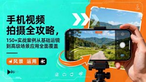 手机视频拍摄全攻略，150+实战案例从基础运镜到高级场景应用全面覆盖-万象聊项目