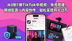 从0到1做TikTok中视频：账号搭建、网络配置、内容创作，轻松实现月入过万-万象聊项目