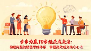 步步为赢10步绝杀成交法:构建完整的销售思维体系,掌握高效成交核心心法-万象聊项目