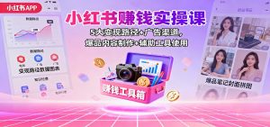 小红书赚钱实操课:5大变现路径+广告渠道,爆品内容制作+辅助工具使用-万象聊项目