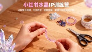 小红书水晶IP训练营,讲解账号搭建、手作教学、拍摄剪辑,全流程运营技能-万象聊项目