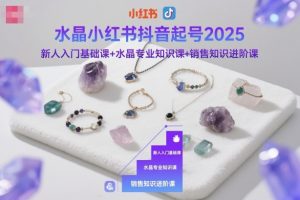 水晶小红书抖音起号2025,新人入门基础课+水晶专业知识课+销售知识进阶课-万象聊项目