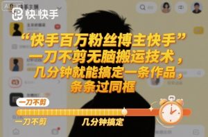 快手百万粉丝博主快手一刀不剪无脑搬运技术，几分钟就能搞定一条作品，条条过同框-万象聊项目