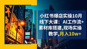 小红书爆店实操10月线下大课:AI工作流+素材库搭建,现场实操教学,月入10w+-万象聊项目