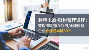 跨境电商-财税管理课程：架构搭建/报关税务/全球税制，企业合规成本降30%-万象聊项目